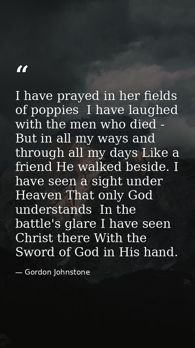 I have prayed in her fields of poppies  I have laughed with the men who died -  But in all my ways and through all my da — Gordon Johnstone