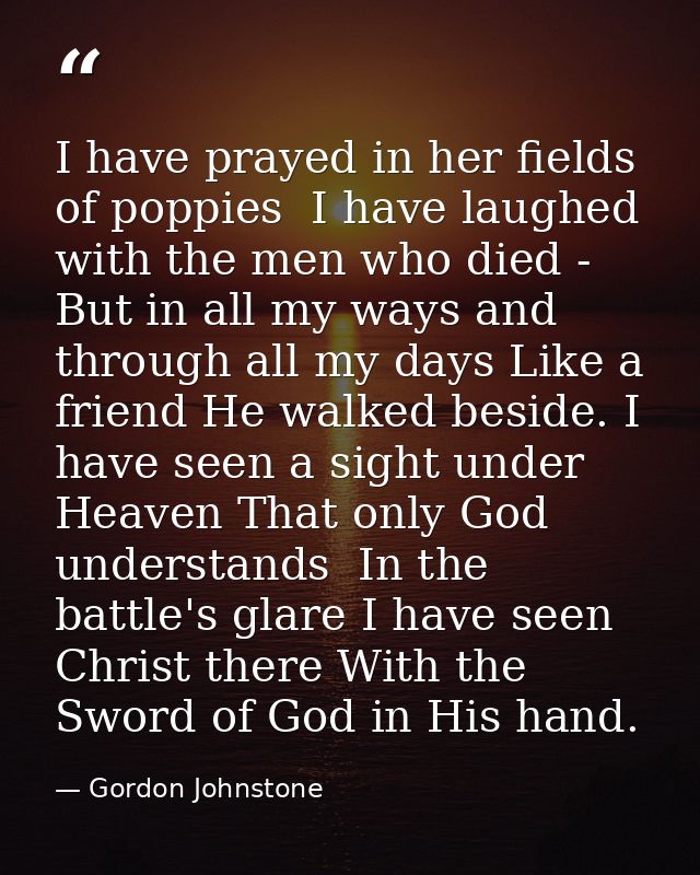 I have prayed in her fields of poppies  I have laughed with the men who died -  But in all my ways and through all my da — Gordon Johnstone