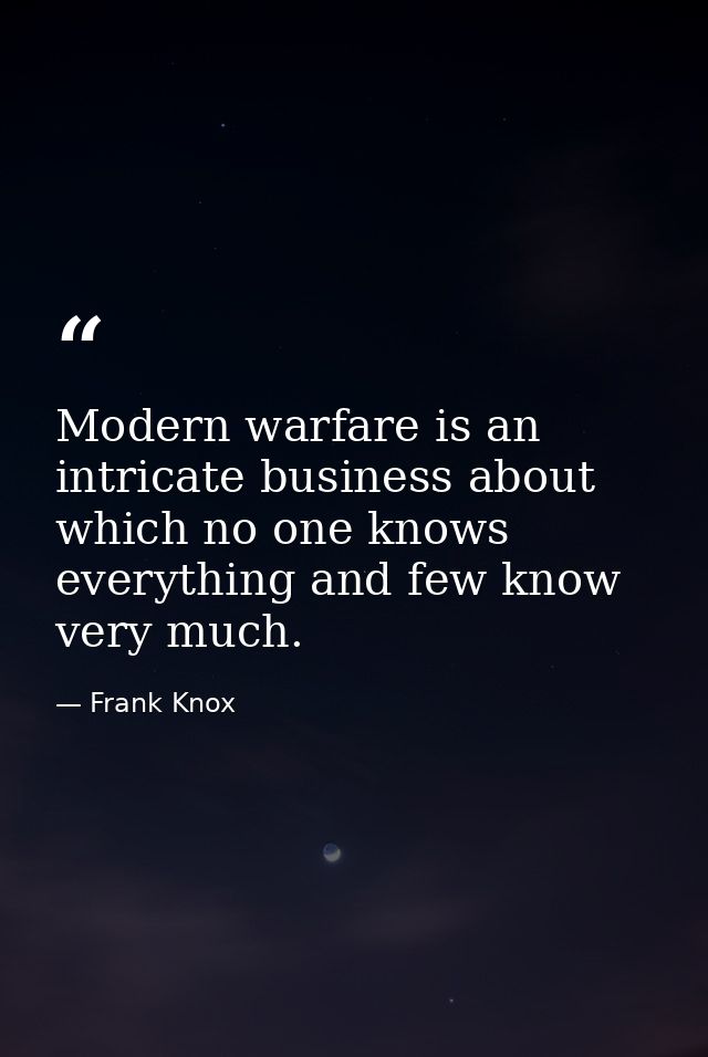 Modern warfare is an intricate business about which no one knows everything and few know very much. — Frank Knox