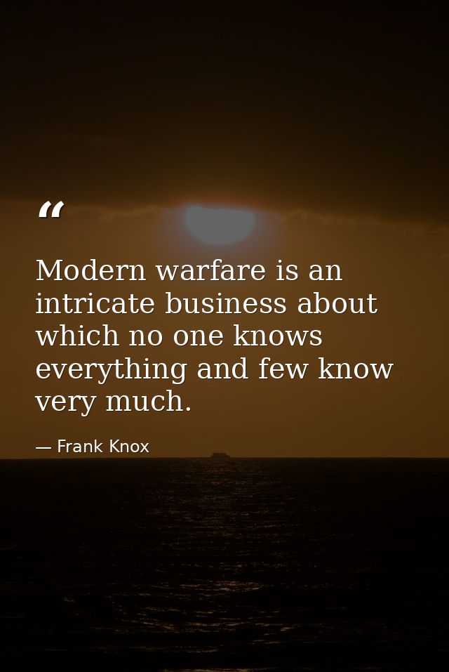 Modern warfare is an intricate business about which no one knows everything and few know very much. — Frank Knox