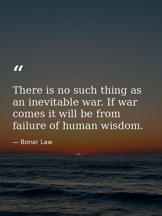 There is no such thing as an inevitable war. If war comes it will be from failure of human wisdom. — Bonar Law