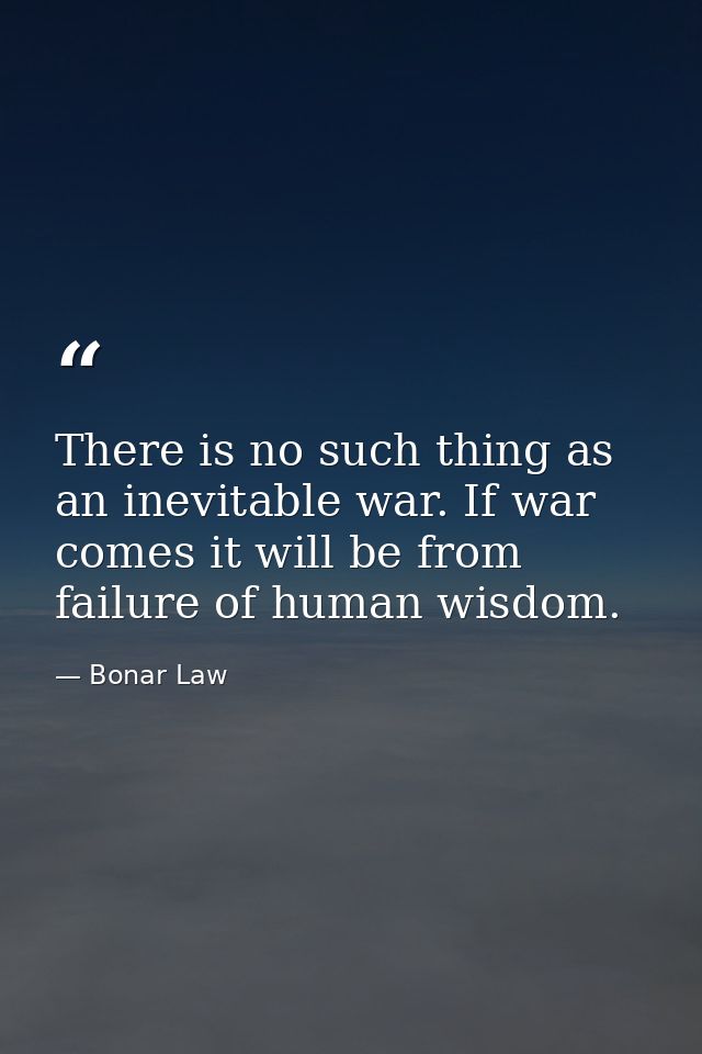 There is no such thing as an inevitable war. If war comes it will be from failure of human wisdom. — Bonar Law