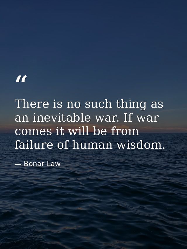 There is no such thing as an inevitable war. If war comes it will be from failure of human wisdom. — Bonar Law