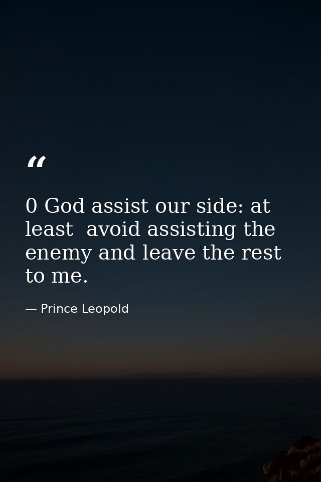 0 God assist our side: at least  avoid assisting the enemy and leave the rest to me. — Prince Leopold