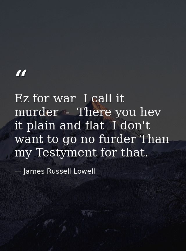 Ez for war  I call it murder  -  There you hev it plain and flat  I don't want to go no furder Than my Testyment for tha — James Russell Lowell