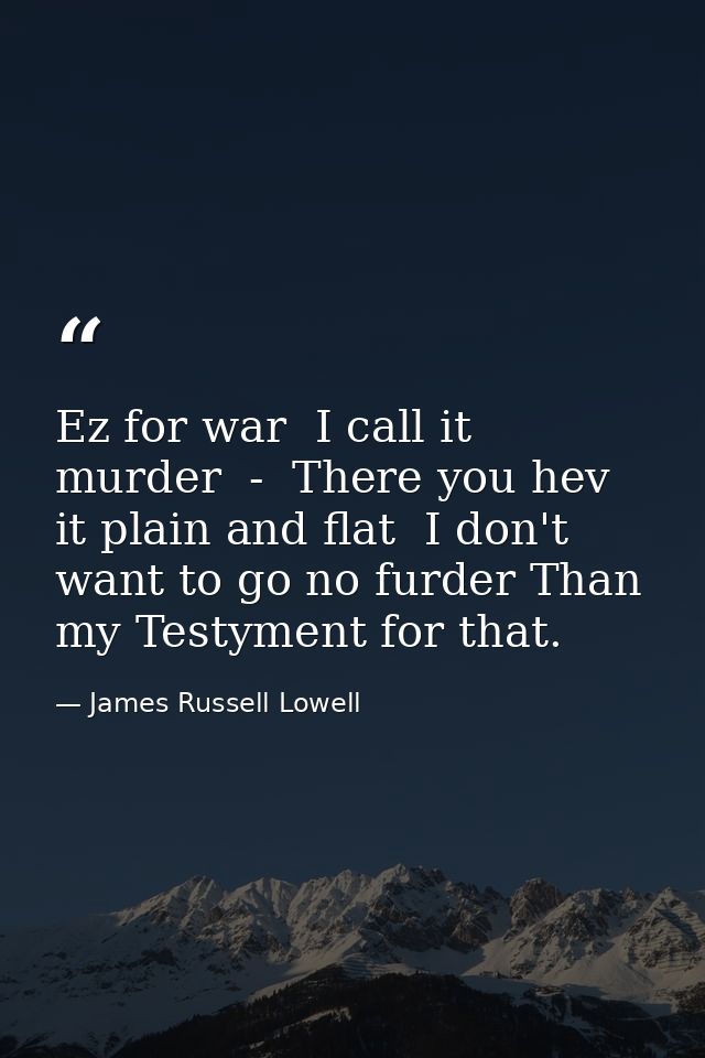 Ez for war  I call it murder  -  There you hev it plain and flat  I don't want to go no furder Than my Testyment for tha — James Russell Lowell