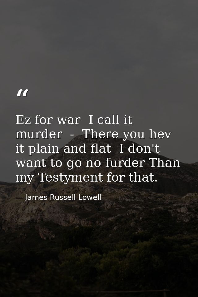 Ez for war  I call it murder  -  There you hev it plain and flat  I don't want to go no furder Than my Testyment for tha — James Russell Lowell