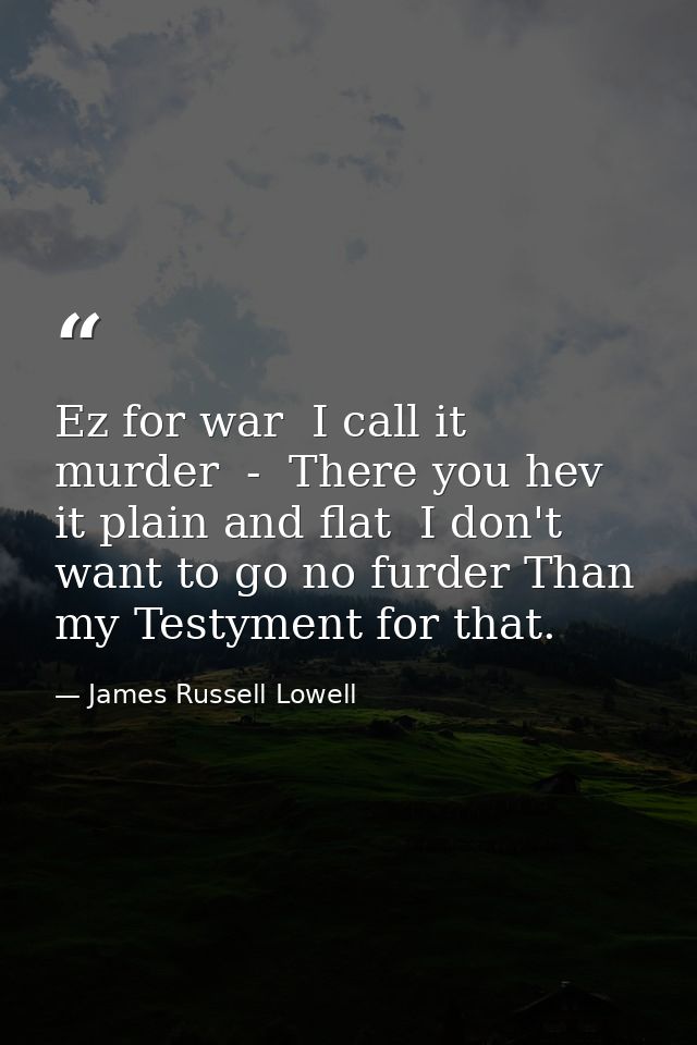 Ez for war  I call it murder  -  There you hev it plain and flat  I don't want to go no furder Than my Testyment for tha — James Russell Lowell