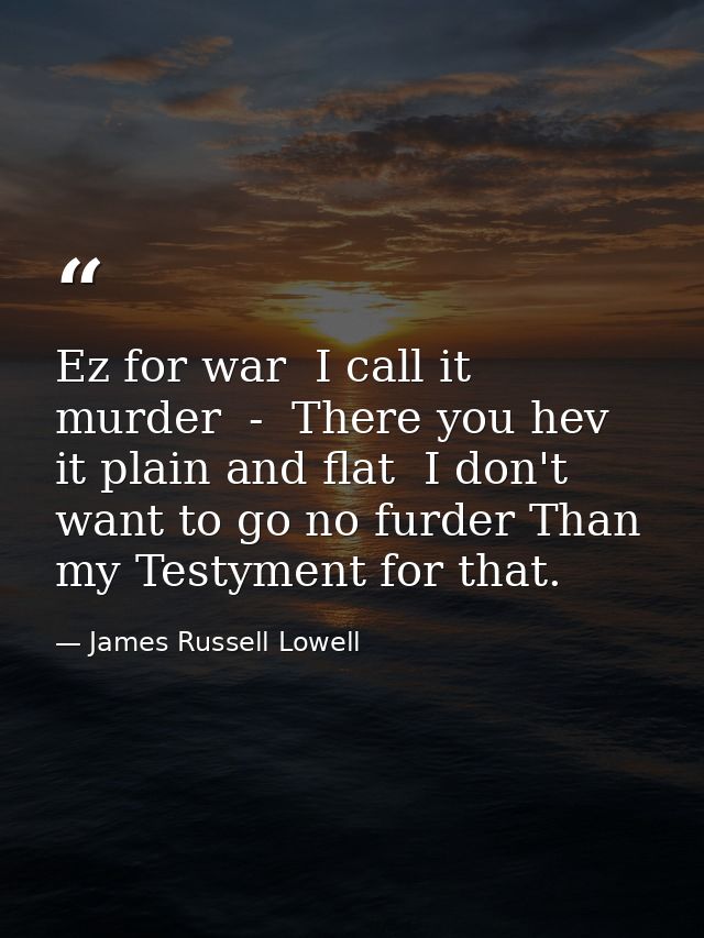 Ez for war  I call it murder  -  There you hev it plain and flat  I don't want to go no furder Than my Testyment for tha — James Russell Lowell