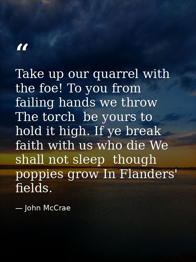 Take up our quarrel with the foe! To you from failing hands we throw The torch  be yours to hold it high. If ye break fa — John McCrae
