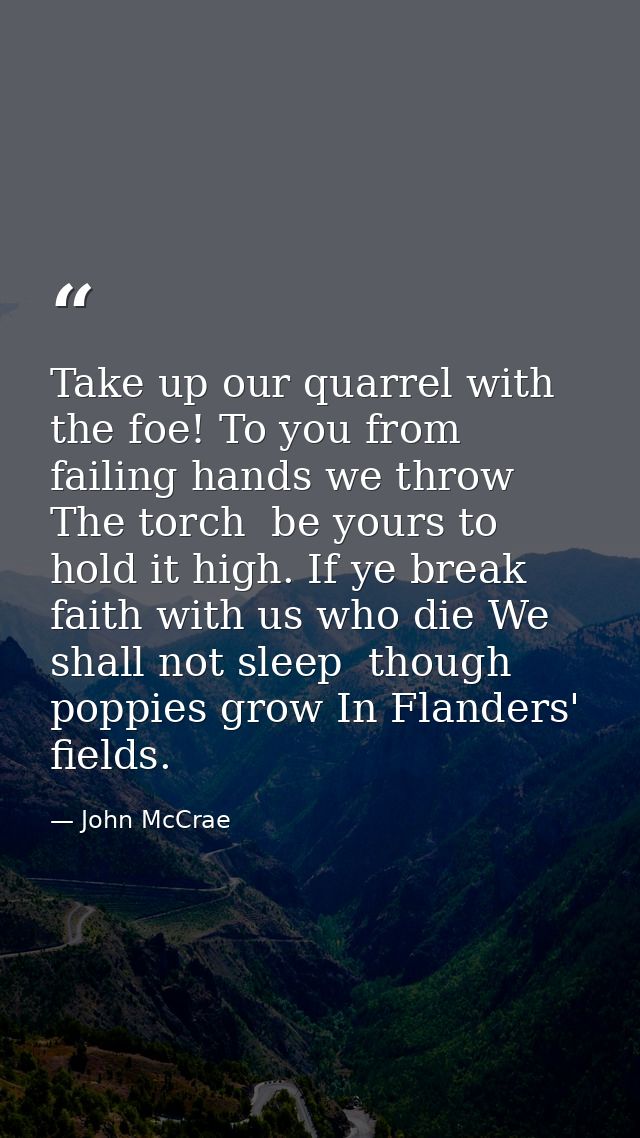 Take up our quarrel with the foe! To you from failing hands we throw The torch  be yours to hold it high. If ye break fa — John McCrae