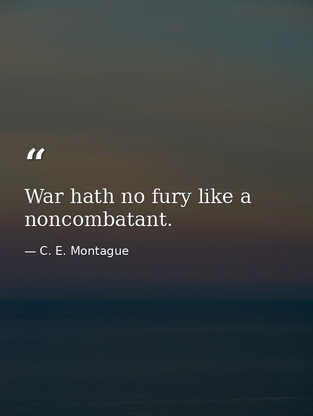 War hath no fury like a noncombatant. — C. E. Montague