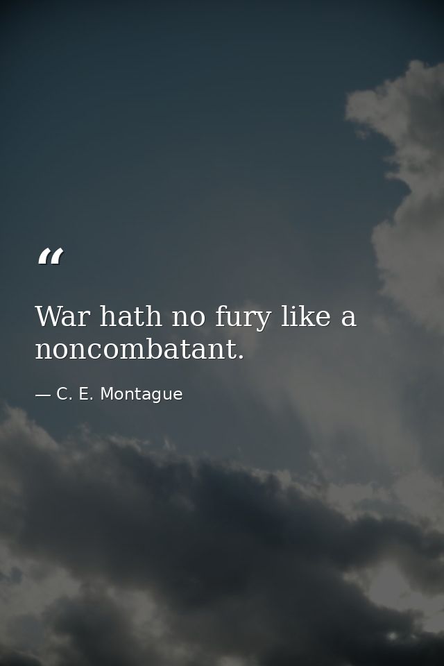 War hath no fury like a noncombatant. — C. E. Montague