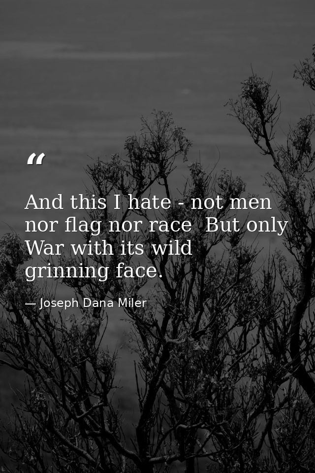 And this I hate - not men  nor flag nor race  But only War with its wild  grinning face. — Joseph Dana Miler