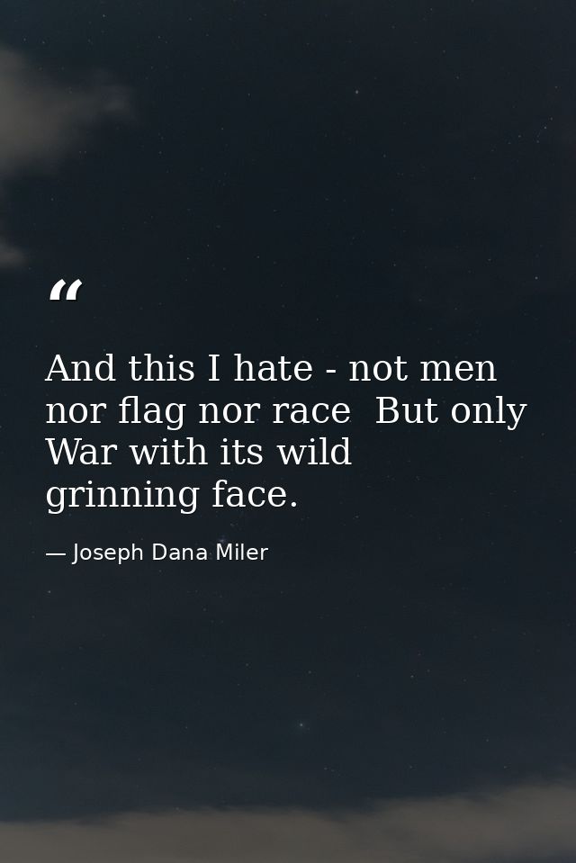 And this I hate - not men  nor flag nor race  But only War with its wild  grinning face. — Joseph Dana Miler
