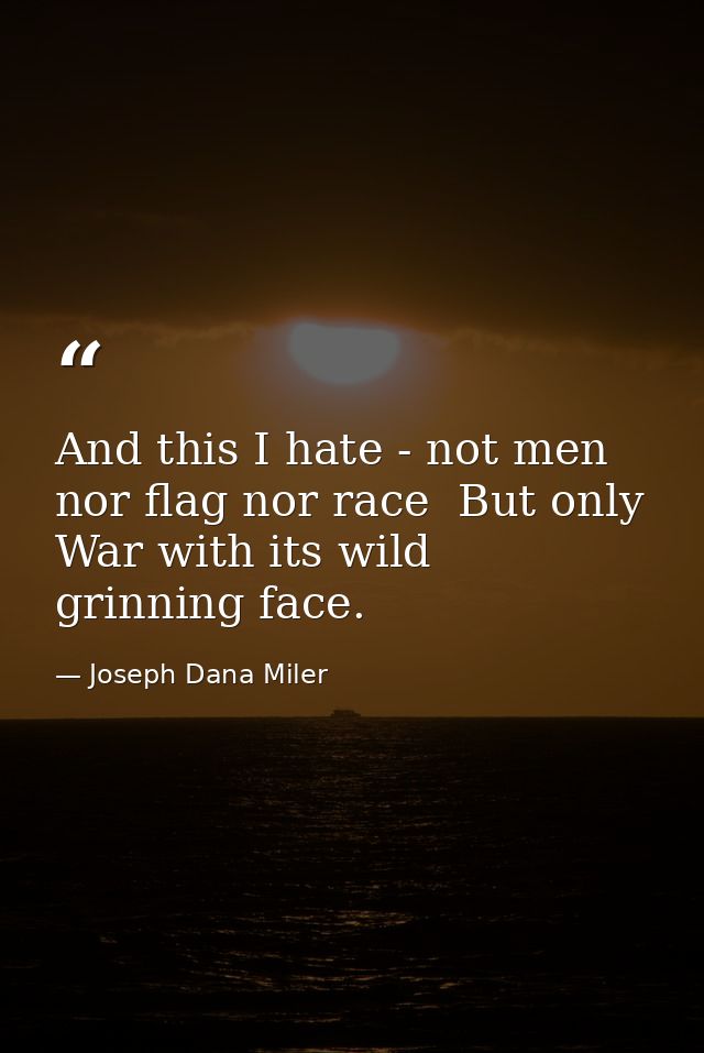 And this I hate - not men  nor flag nor race  But only War with its wild  grinning face. — Joseph Dana Miler