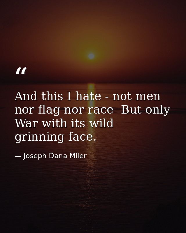 And this I hate - not men  nor flag nor race  But only War with its wild  grinning face. — Joseph Dana Miler