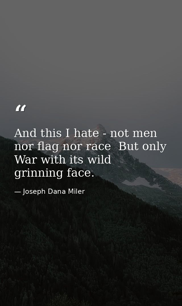 And this I hate - not men  nor flag nor race  But only War with its wild  grinning face. — Joseph Dana Miler
