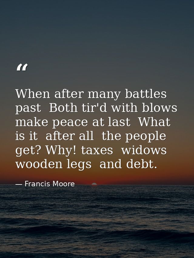 When after many battles past  Both tir'd with blows  make peace at last  What is it  after all  the people get? Why! tax — Francis Moore