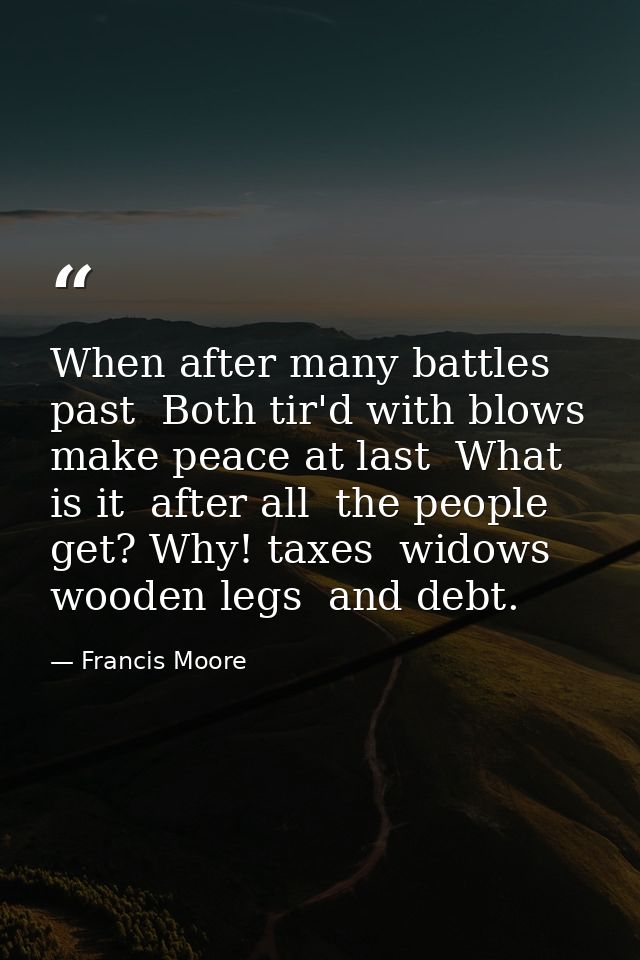 When after many battles past  Both tir'd with blows  make peace at last  What is it  after all  the people get? Why! tax — Francis Moore