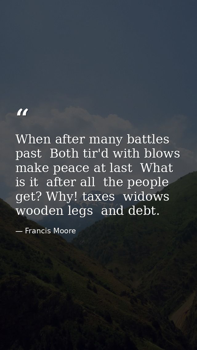 When after many battles past  Both tir'd with blows  make peace at last  What is it  after all  the people get? Why! tax — Francis Moore