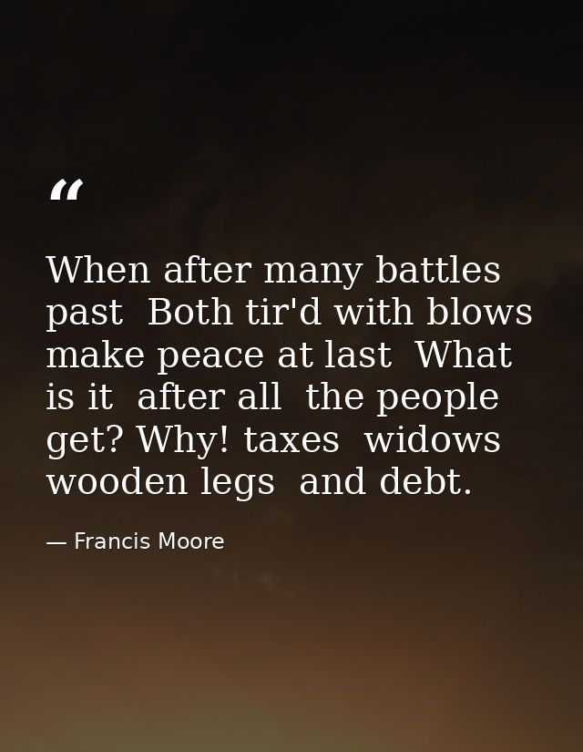 When after many battles past  Both tir'd with blows  make peace at last  What is it  after all  the people get? Why! tax — Francis Moore