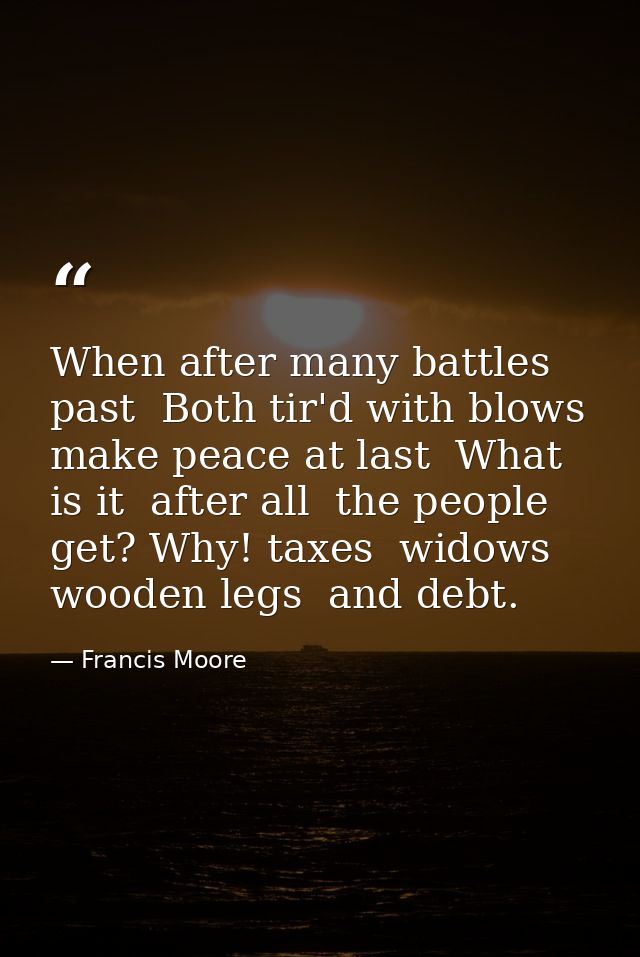 When after many battles past  Both tir'd with blows  make peace at last  What is it  after all  the people get? Why! tax — Francis Moore