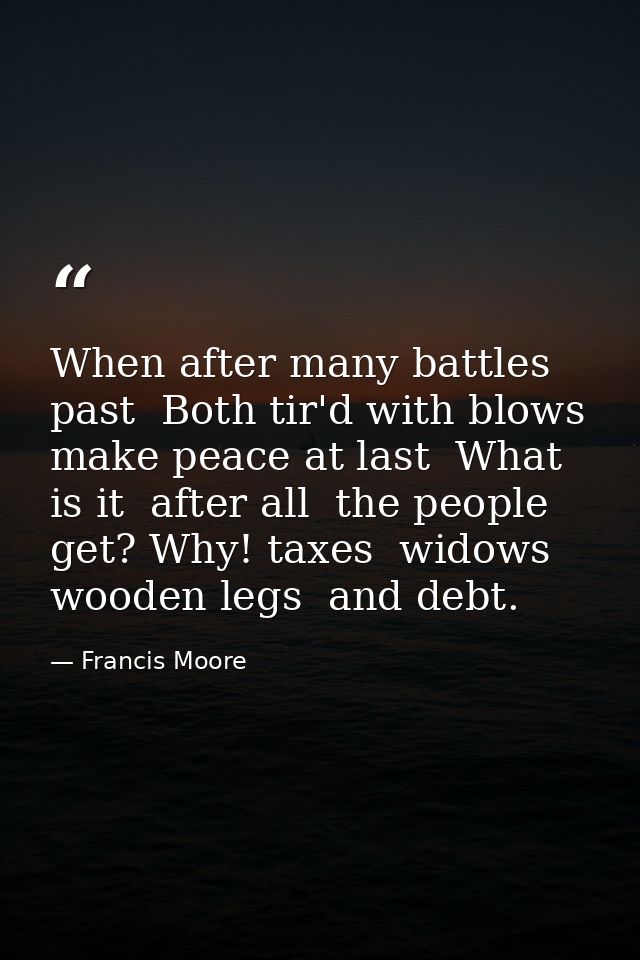 When after many battles past  Both tir'd with blows  make peace at last  What is it  after all  the people get? Why! tax — Francis Moore
