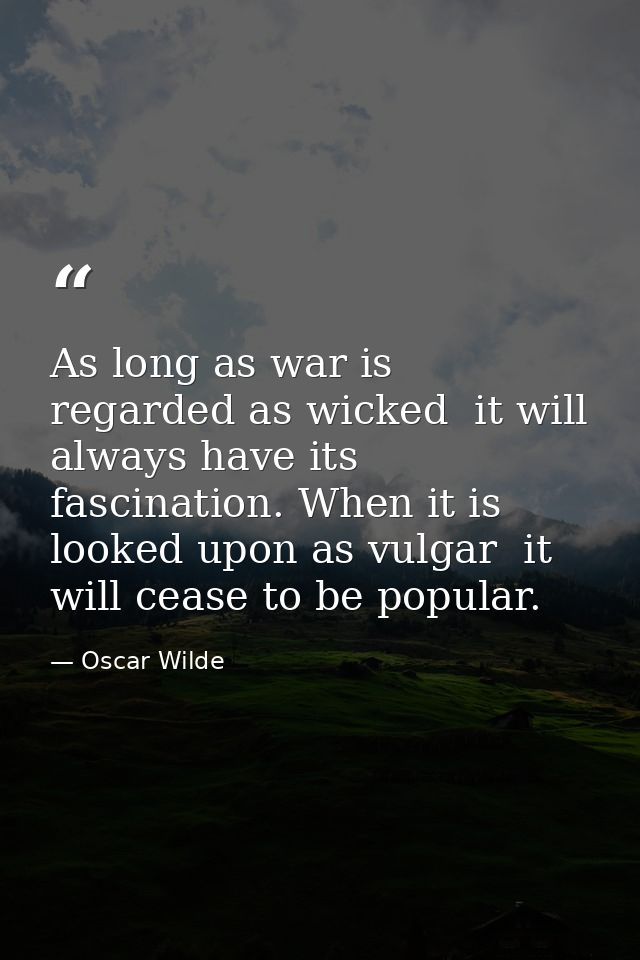 As long as war is regarded as wicked  it will always have its fascination. When it is looked upon as vulgar  it will cea — Oscar Wilde