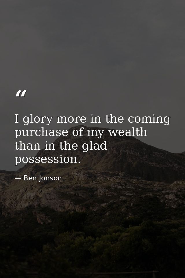 I glory more in the coming purchase of my wealth than in the glad possession. — Ben Jonson