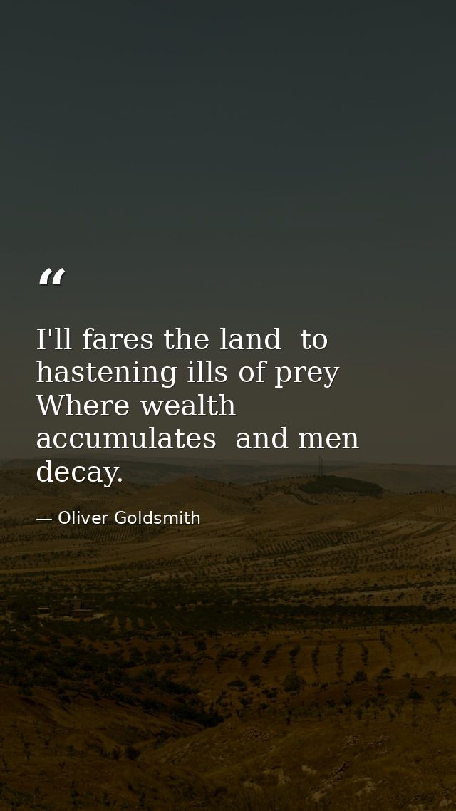 I'll fares the land  to hastening ills of prey Where wealth accumulates  and men decay. — Oliver Goldsmith