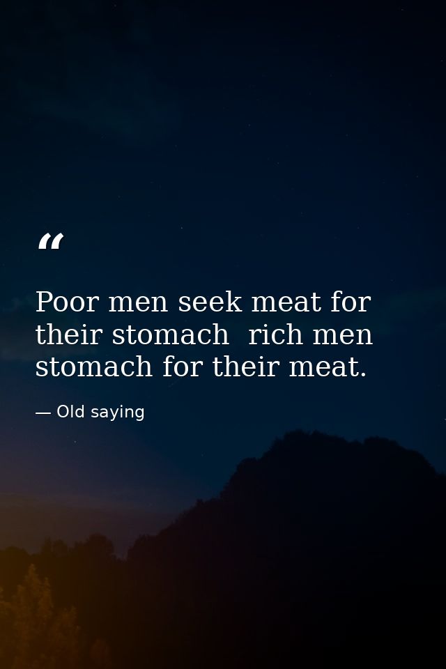 Poor men seek meat for their stomach  rich men stomach for their meat. — Old saying
