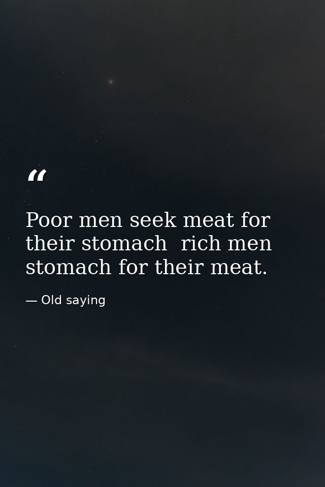 Poor men seek meat for their stomach  rich men stomach for their meat. — Old saying