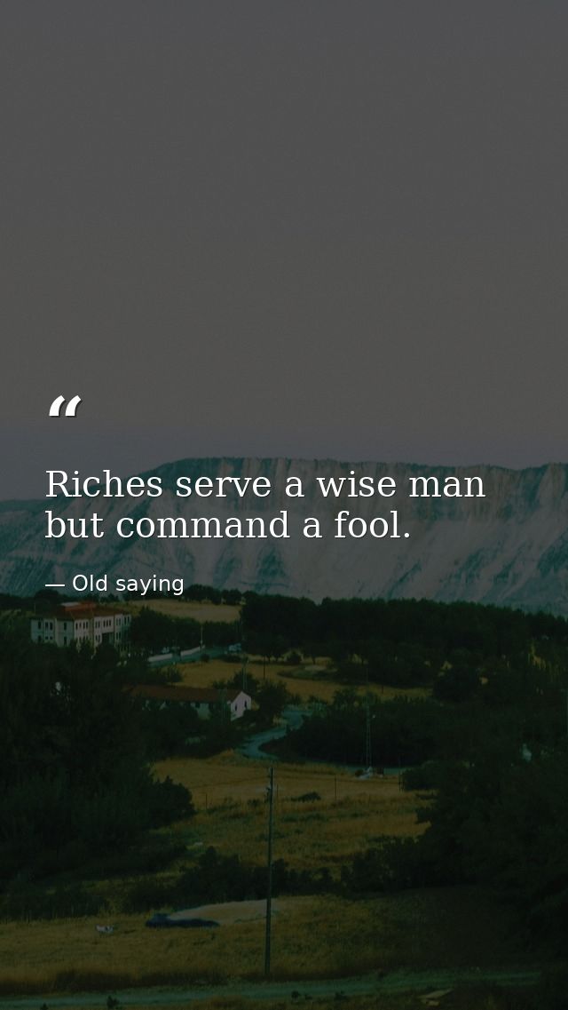 Riches serve a wise man but command a fool. — Old saying
