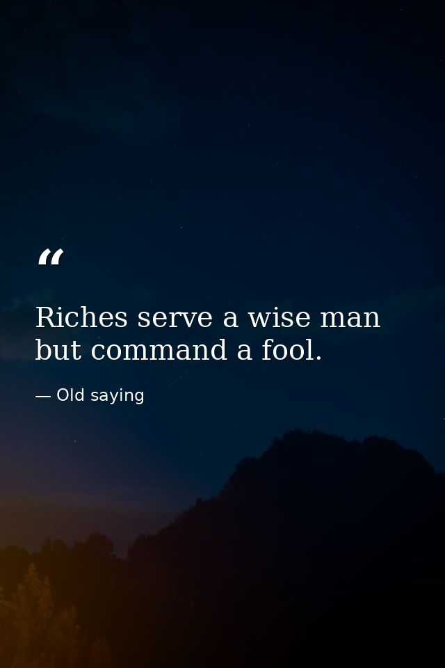 Riches serve a wise man but command a fool. — Old saying