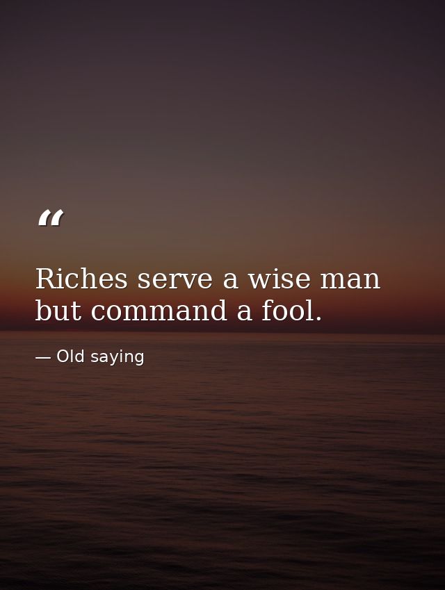 Riches serve a wise man but command a fool. — Old saying