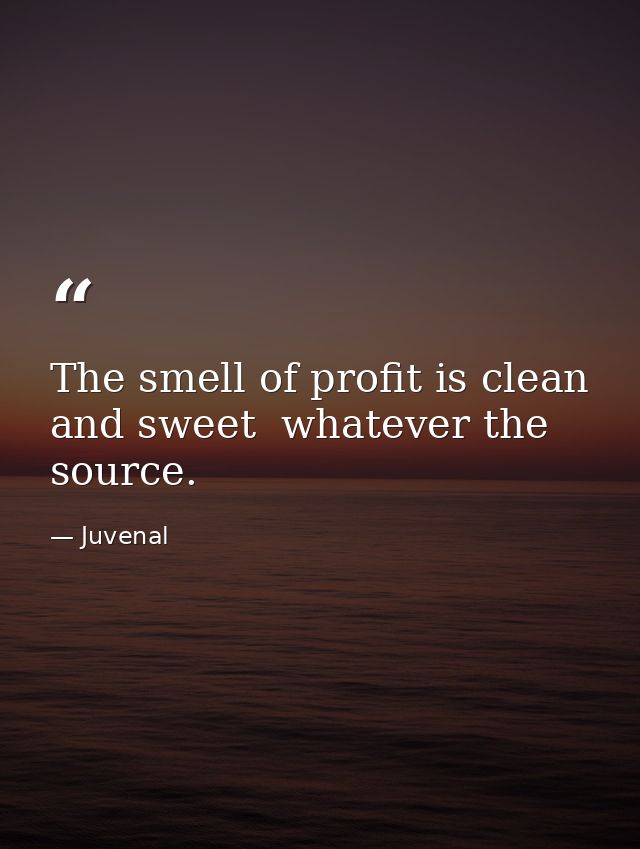 The smell of profit is clean and sweet  whatever the source. — Juvenal