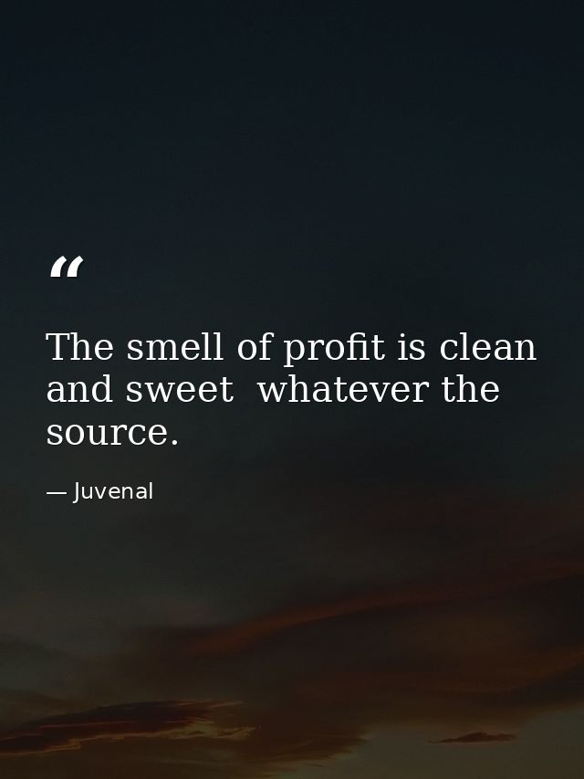 The smell of profit is clean and sweet  whatever the source. — Juvenal