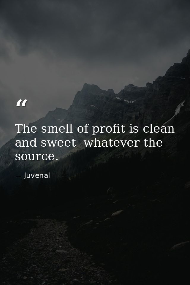 The smell of profit is clean and sweet  whatever the source. — Juvenal