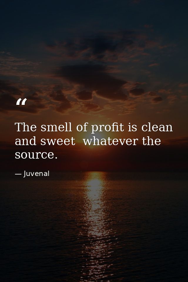 The smell of profit is clean and sweet  whatever the source. — Juvenal
