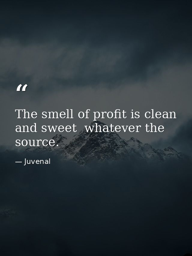 The smell of profit is clean and sweet  whatever the source. — Juvenal