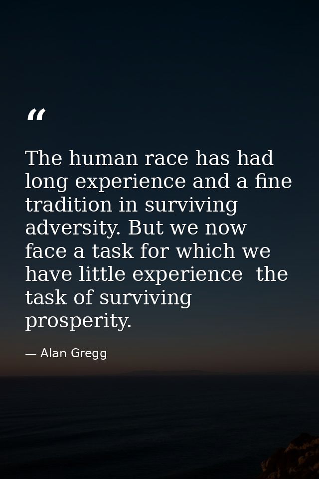 The human race has had long experience and a fine tradition in surviving adversity. But we now face a task for which we  — Alan Gregg