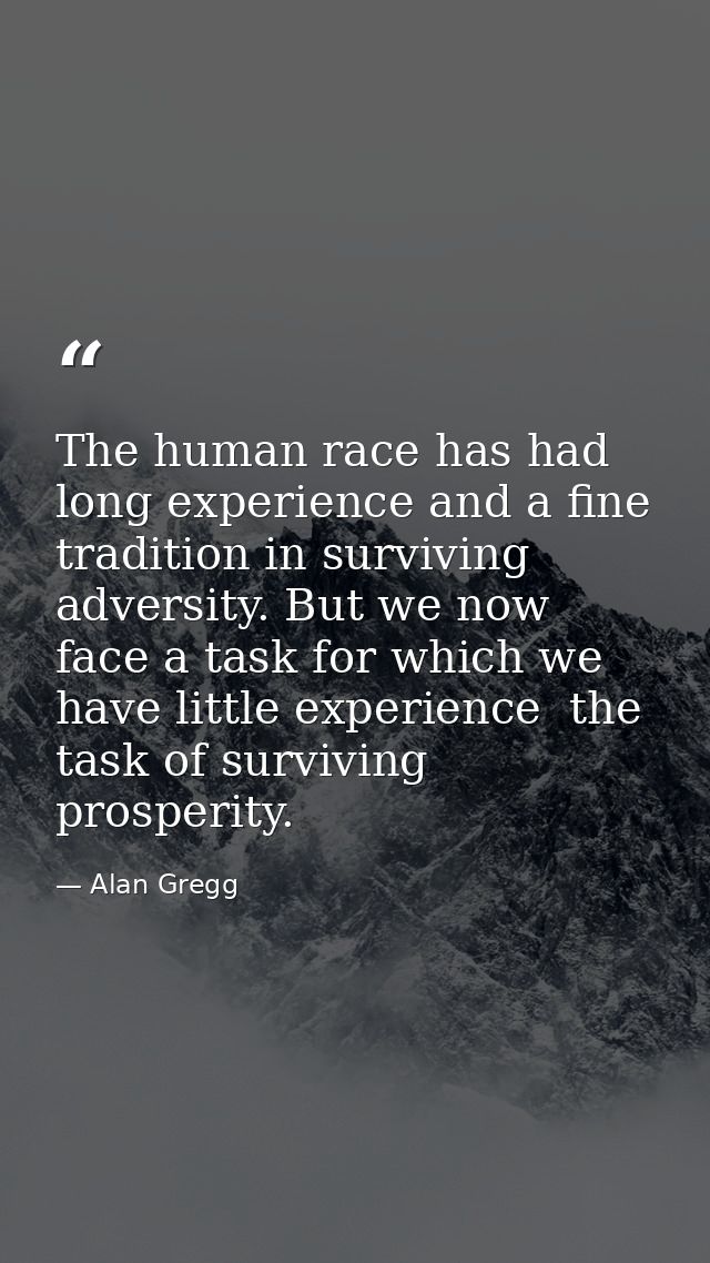 The human race has had long experience and a fine tradition in surviving adversity. But we now face a task for which we  — Alan Gregg