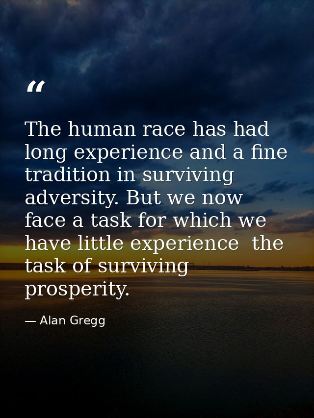 The human race has had long experience and a fine tradition in surviving adversity. But we now face a task for which we  — Alan Gregg
