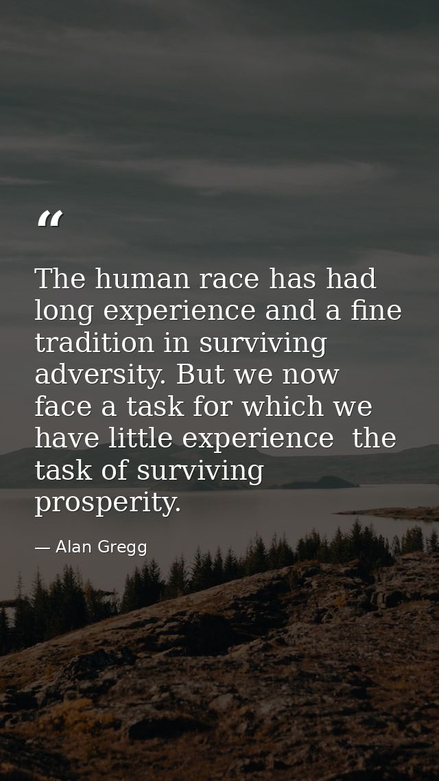 The human race has had long experience and a fine tradition in surviving adversity. But we now face a task for which we  — Alan Gregg