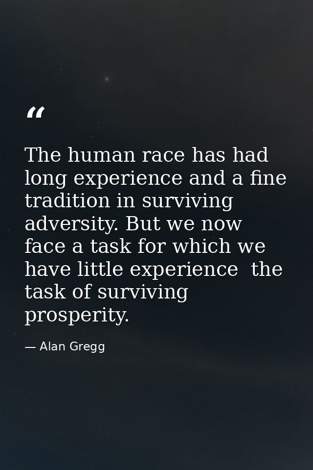 The human race has had long experience and a fine tradition in surviving adversity. But we now face a task for which we  — Alan Gregg