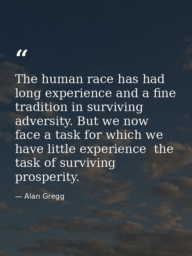 The human race has had long experience and a fine tradition in surviving adversity. But we now face a task for which we  — Alan Gregg