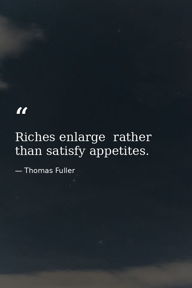 Riches enlarge  rather than satisfy appetites. — Thomas Fuller