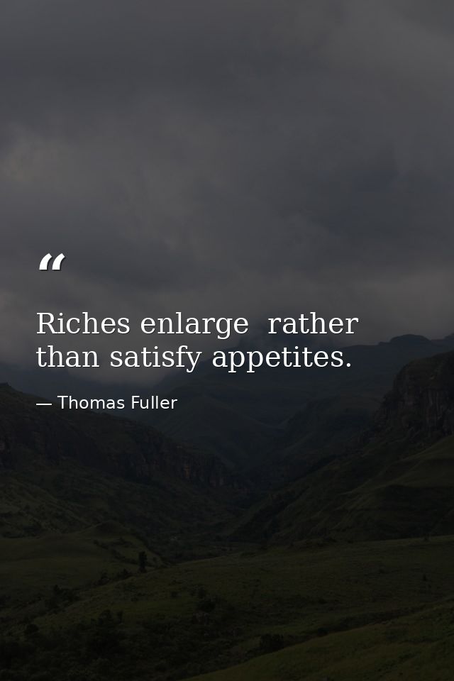 Riches enlarge  rather than satisfy appetites. — Thomas Fuller