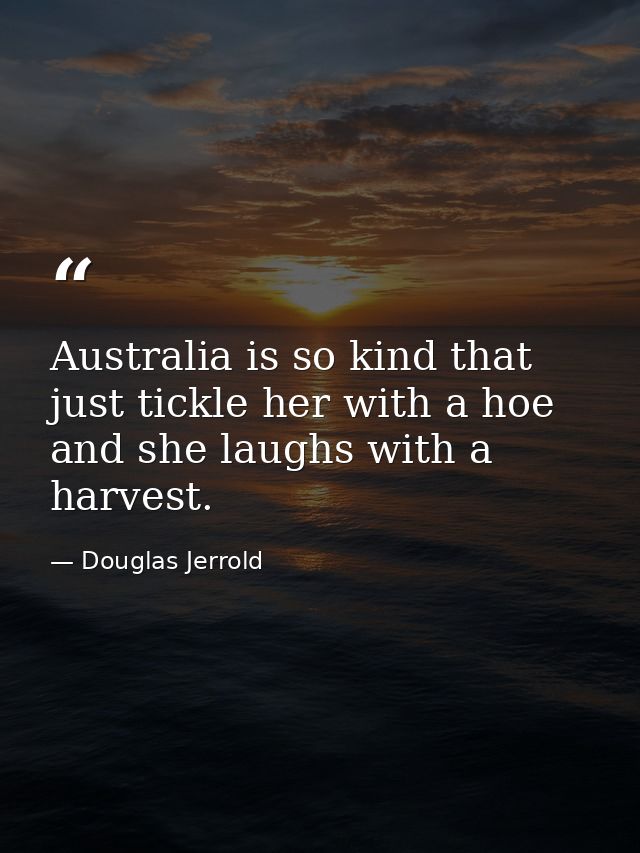 Australia is so kind that  just tickle her with a hoe  and she laughs with a harvest. — Douglas Jerrold
